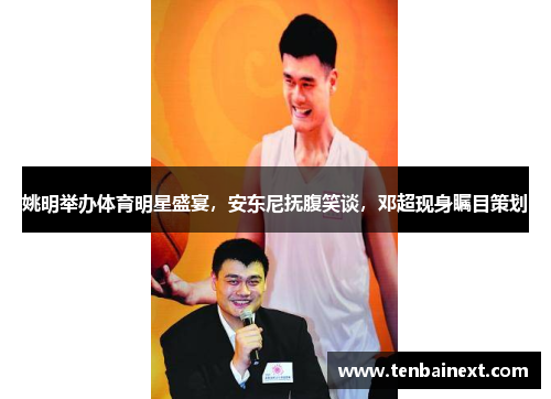 姚明举办体育明星盛宴,安东尼抚腹笑谈,邓超现身瞩目策划